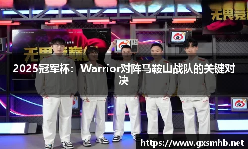 2025冠军杯：Warrior对阵马鞍山战队的关键对决