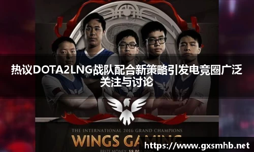 热议DOTA2LNG战队配合新策略引发电竞圈广泛关注与讨论